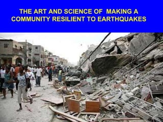 THE ART AND SCIENCE OF MAKING A
COMMUNITY RESILIENT TO EARTHQUAKES
 