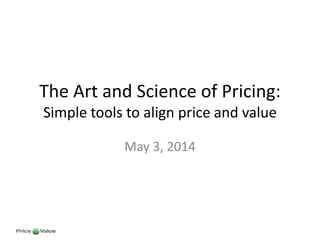 The Art and Science of Pricing:
Simple tools to align price and value
May 3, 2014
 