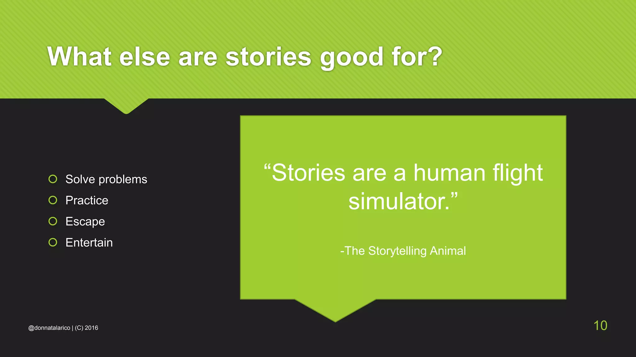 What else are stories good for?
 Solve problems
 Practice
 Escape
 Entertain
“Stories are a human flight
simulator.”
-The Storytelling Animal
@donnatalarico | (C) 2016 10
 