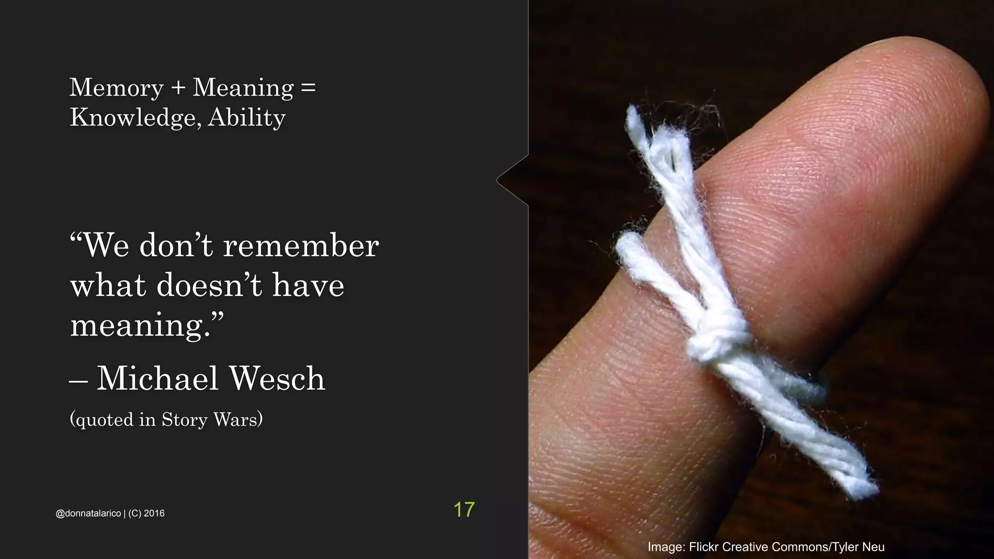 Memory + Meaning =
Knowledge, Ability
“We don’t remember
what doesn’t have
meaning.”
– Michael Wesch
(quoted in Story Wars)
Image: Flickr Creative Commons/Tyler Neu
@donnatalarico | (C) 2016 17
 