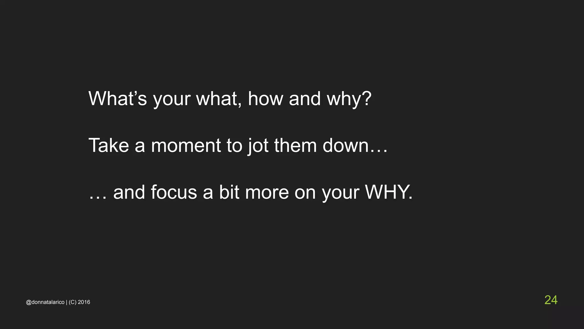 @donnatalarico | (C) 2016 24
What’s your what, how and why?
Take a moment to jot them down…
… and focus a bit more on your WHY.
 