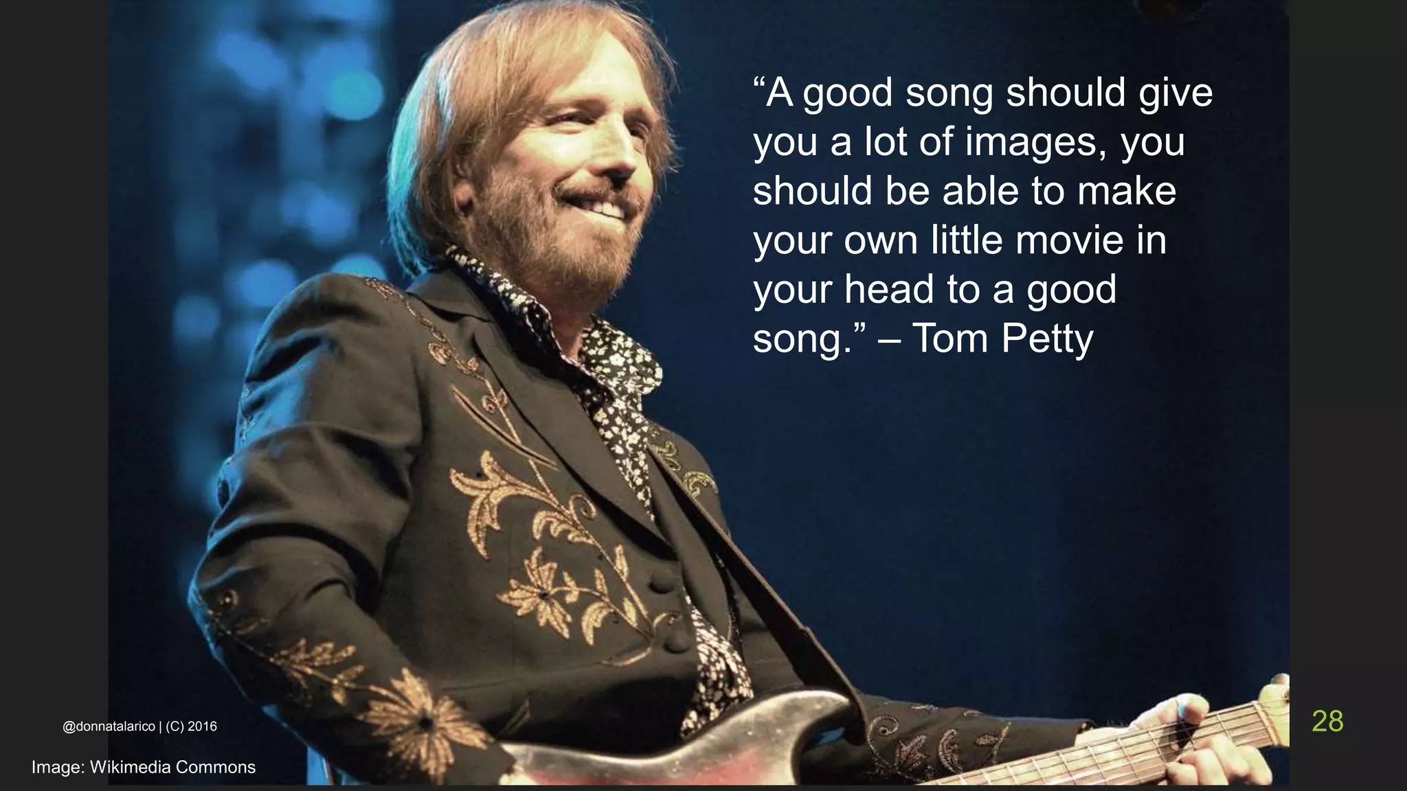 “A good song should give
you a lot of images, you
should be able to make
your own little movie in
your head to a good
song.” – Tom Petty
Image: Wikimedia Commons
@donnatalarico | (C) 2016 28
 