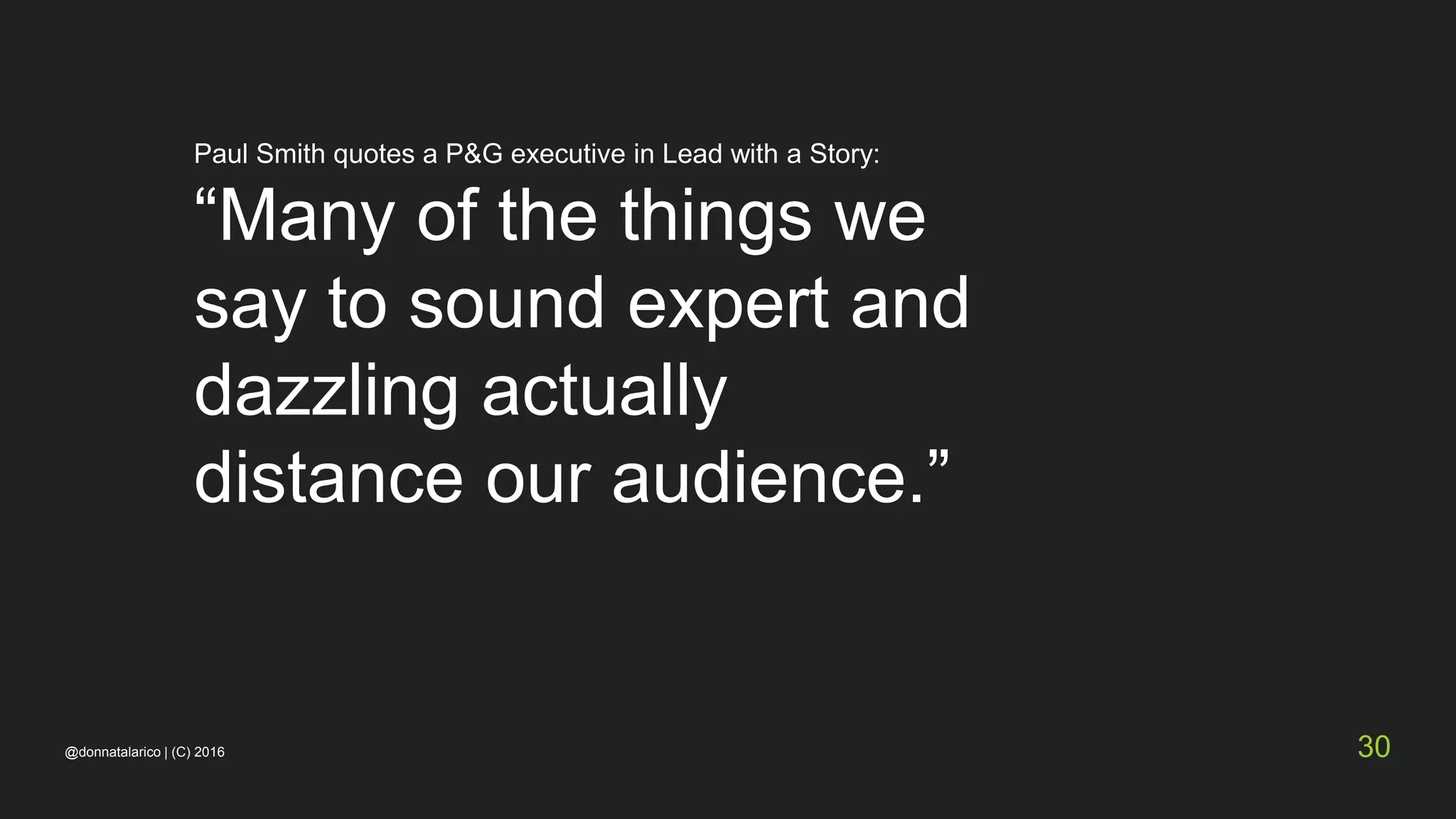 Paul Smith quotes a P&G executive in Lead with a Story:
“Many of the things we
say to sound expert and
dazzling actually
distance our audience.”
@donnatalarico | (C) 2016 30
 