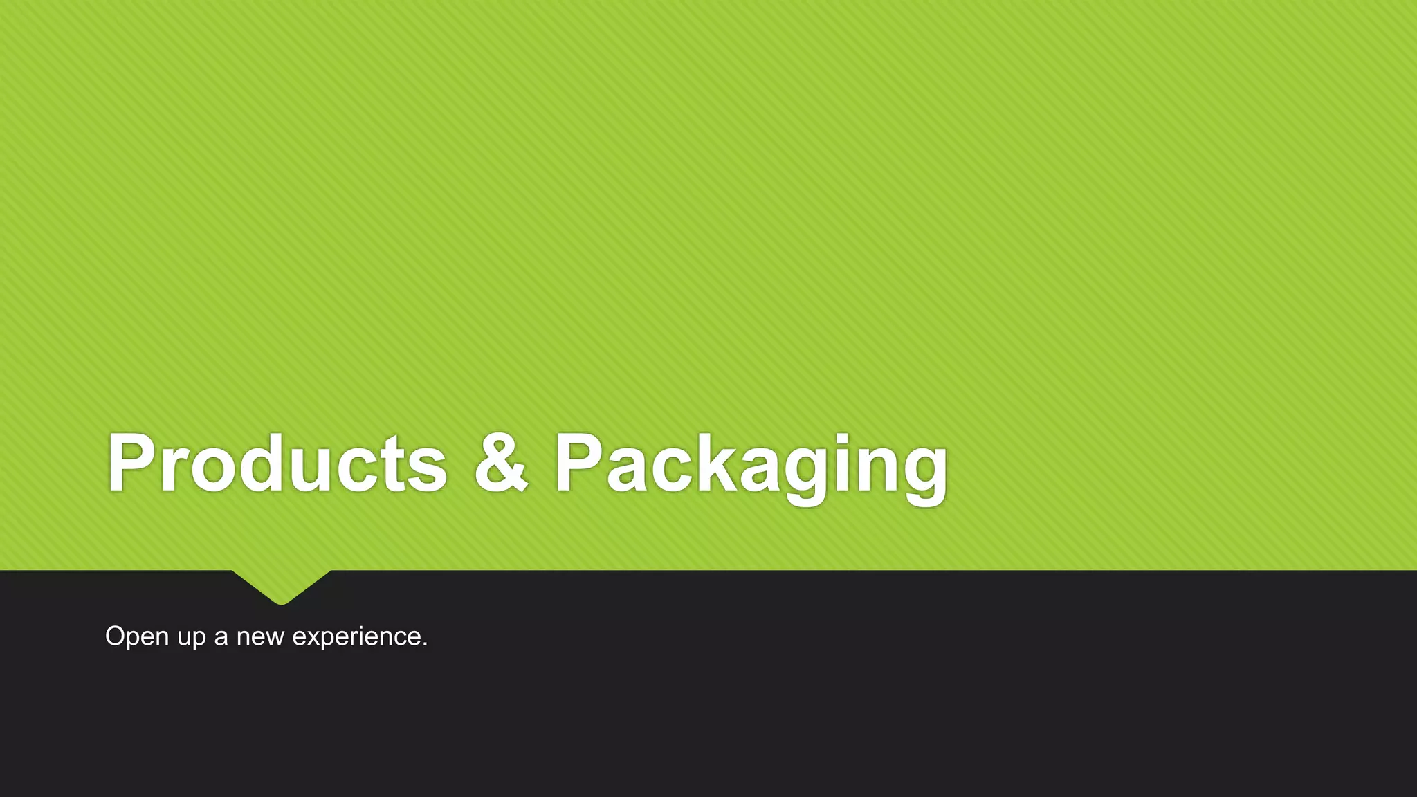 Products & Packaging
Open up a new experience.
 
