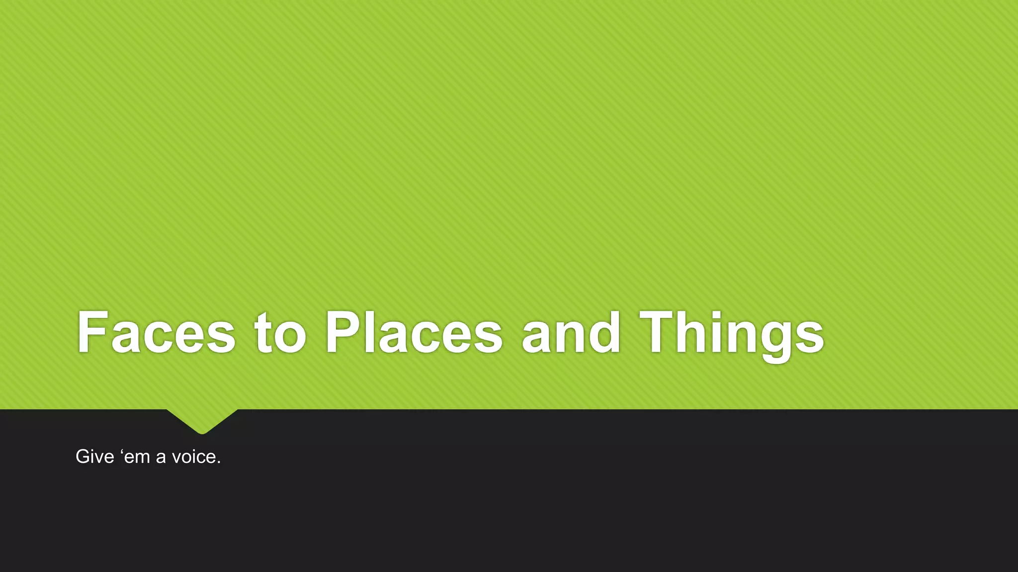 Faces to Places and Things
Give ‘em a voice.
 