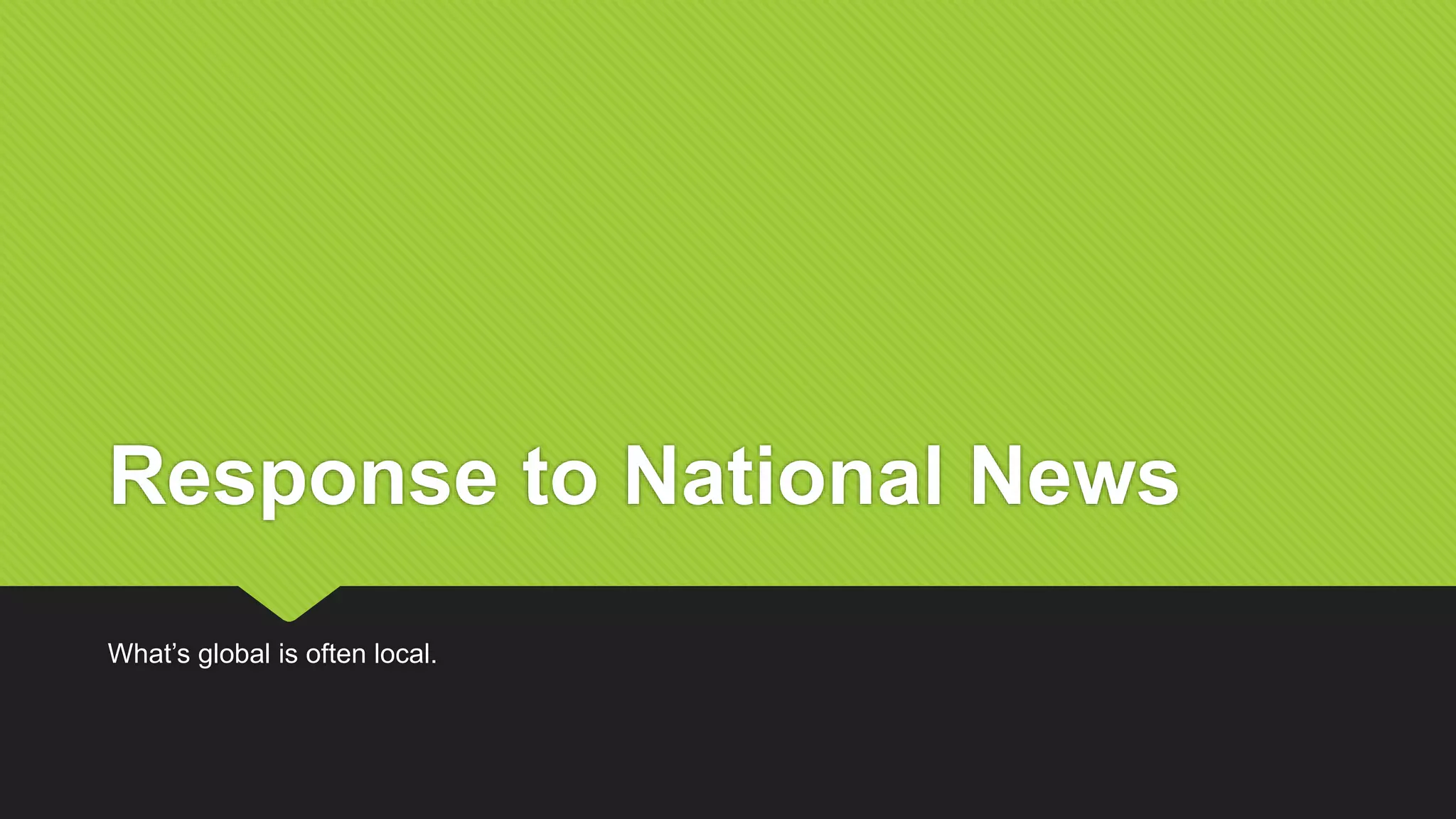 Response to National News
What’s global is often local.
 