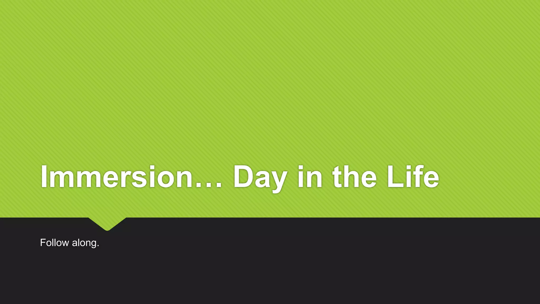 Immersion… Day in the Life
Follow along.
 