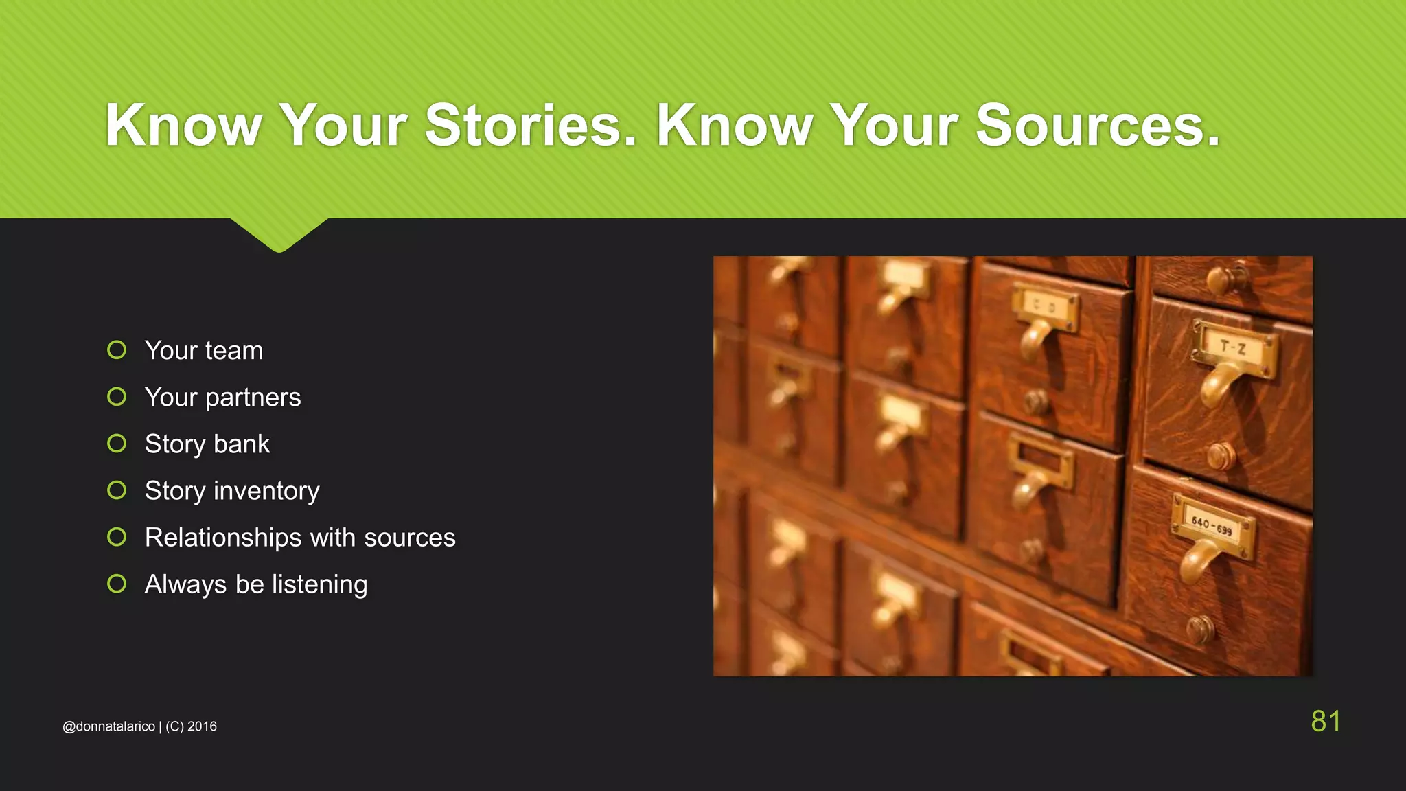 Know Your Stories. Know Your Sources.
 Your team
 Your partners
 Story bank
 Story inventory
 Relationships with sources
 Always be listening
@donnatalarico | (C) 2016 81
 