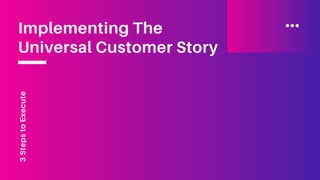 3StepstoExecute
Implementing The
Universal Customer Story
 