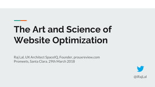 The Art and Science of
Website Optimization
Raj Lal, UX Architect SpaceIQ, Founder, prouxreview.com
Promeets, Santa Clara. 29th March 2018
@iRajLal
 