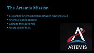 The Artemis Mission
• 11 planned Artemis missions between now and 2033
• Artemis I launch pending
• Going to the South Pole
• Future goal of Mars
 