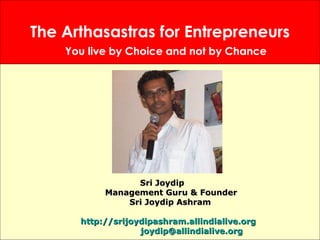 The Arthasastras for Entrepreneurs You live by Choice and not by Chance Sri Joydip    Management Guru & Founder   Sri Joydip Ashram  http://srijoydipashram.allindialive.org [email_address] 