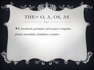 THE= O, A, OS, AS

É invariável, portanto, serve para o singular,
plural, masculino, feminino e neutro.
 