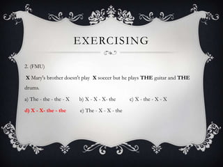 EXERCISING

2. (FMU)

X Mary's brother doesn't play X soccer but he plays THE guitar and THE
drums.

a) The - the - the - X   b) X - X - X- the      c) X - the - X - X

d) X - X- the - the      e) The - X - X - the
 