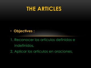 THE ARTICLES


• Objectives :

1. Reconocer los artículos definidos e
  indefinidos.
2. Aplicar los artículos en oraciones.
 