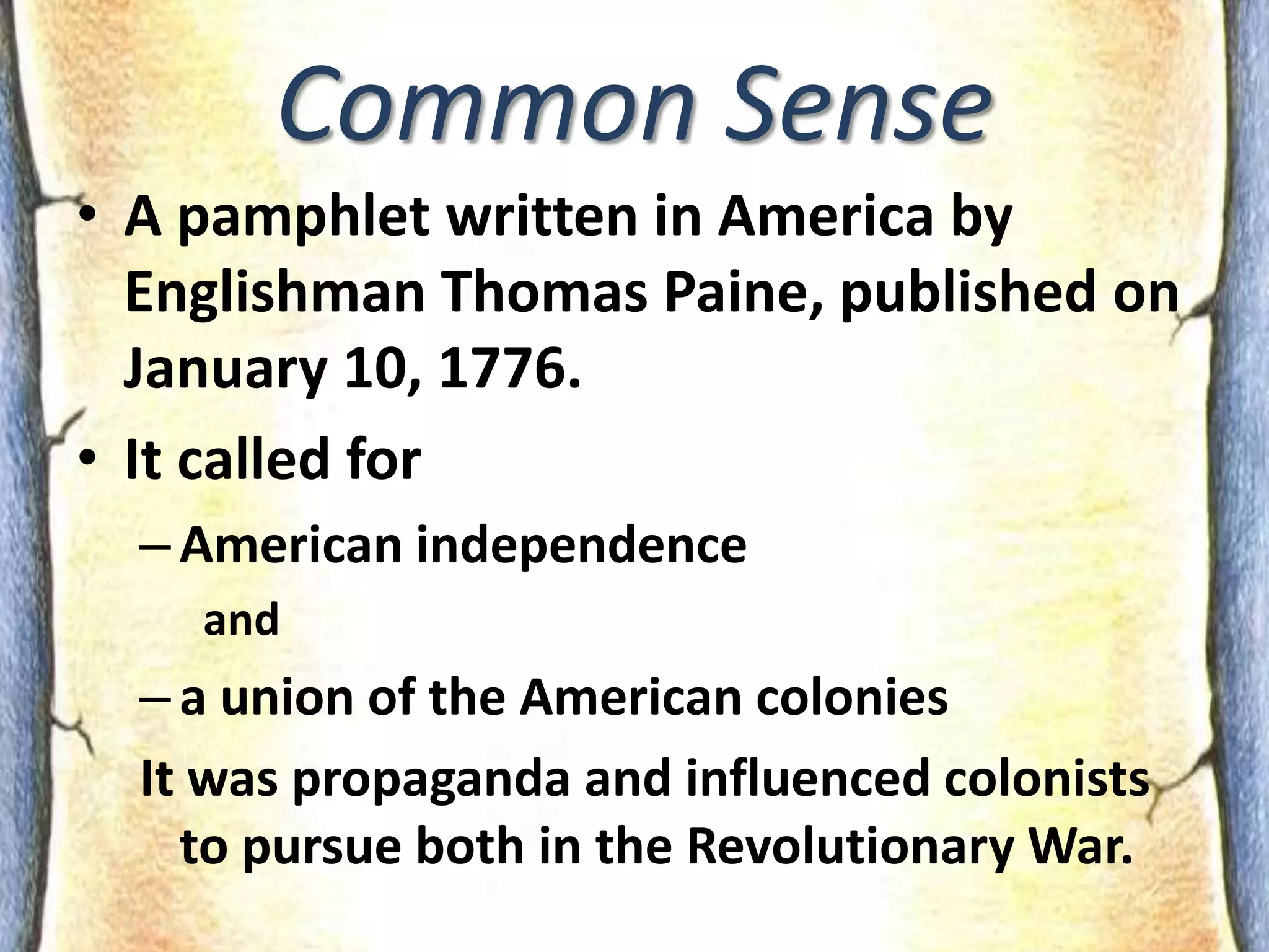 The slogan was used by the American revolutionaries and meant they they weren't willing to pay taxes imposed by the British House of Commons - as they were not represented there. Common SenseA pamphlet written in America by Englishman Thomas Paine, published on January 10, 1776.It called for American independence and	 a union of the American colonies It was propaganda and influenced colonists to pursue both in the Revolutionary War.
