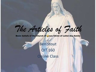 The Articles of Faith
Basic beliefs of the Church of Jesus Christ of Latter-day Saints



                      Ben Stout
                       OIT 160
                     Online Class
 