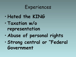 Experiences
• Hated the KING
• Taxation w/o
representation
• Abuse of personal rights
• Strong central or “Federal
Government
 