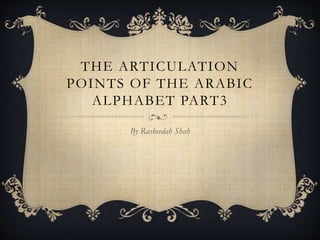 THE ARTICULATION
POINTS OF THE ARABIC
ALPHABET PART3
By Rasheedah Shah
 