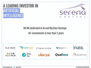 @serenacap
www.serenacapital.com |
A LEADING INVESTOR IN
ARTIFICIAL
INTELLIGENCE
THE ARTIFICIAL INTELLIGENCE RUSH
80 M€ dedicated to AI and Big Data Startups
10+ investments in less than 2 years
 