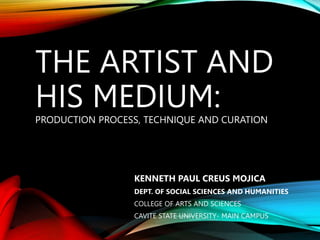 THE ARTIST AND
HIS MEDIUM:
PRODUCTION PROCESS, TECHNIQUE AND CURATION
KENNETH PAUL CREUS MOJICA
DEPT. OF SOCIAL SCIENCES AND HUMANITIES
COLLEGE OF ARTS AND SCIENCES
CAVITE STATE UNIVERSITY- MAIN CAMPUS
 