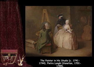 The Painter in His Studio (c. 1741-
1744). Pietro Longhi (Venetian, 1701-
1785).
 