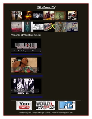 The Artist Ed




“The Artist Ed” Worldstar Video’s:




**The only person that has done a Worldstar candy video, Body Paint edition




            For Booking/ Info. Contact: Manager “Justice” 730entertainment@gmail.com
 