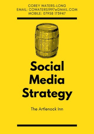 Social
Media
Strategy
COREY WATERS-LONG
EMAIL: COWATERS1997@GMAIL.COM
MOBILE: 07958 173947
The Artlenock Inn
 