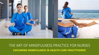 EXPLORING MINDFULNESS IN HEALTH CARE PRACTITIONER
THE ART OF MINDFULNESS PRACTICE FOR NURSES
 