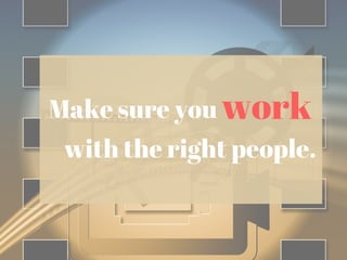 Make sure you work
with the right people.
 