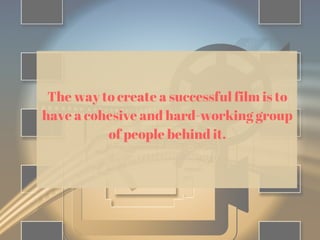 The way to create a successful film is to
have a cohesive and hard-working group
of people behind it.
 