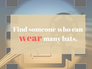 Find someone who can
wear many hats.
 