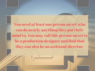 You need at least one person on set who
can do nearly anything they put their
mind to. You may call this person on set to
be a production designer and find that
they can also be an assistant director.
 