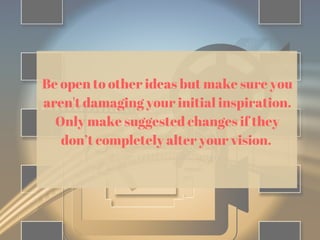 Be open to other ideas but make sure you
aren't damaging your initial inspiration.
Only make suggested changes if they
don’t completely alter your vision.
 
