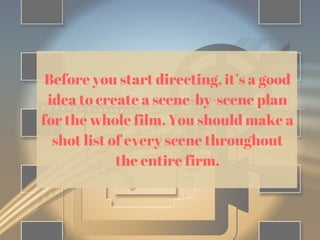 Before you start directing, it’s a good
idea to create a scene-by-scene plan
for the whole film. You should make a
shot list of every scene throughout
the entire firm.
 