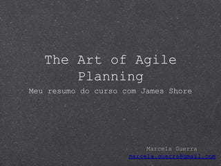 The Art of Agile
Planning
Meu resumo do curso com James Shore

Marcela Guerra
marcela.guerra@gmail.com

 