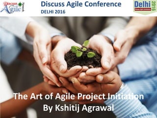 Discuss Agile Conference
DELHI 2016
The Art of Agile Project Initiation
By Kshitij Agrawal
 