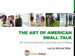 THE ART OF AMERICAN
         SMALL TALK
The must-have skill when networking and socializing

                           Led by Michael Miller
 