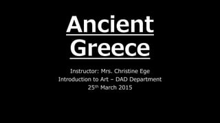 Ancient
Greece
Instructor: Mrs. Christine Ege
Introduction to Art – DAD Department
25th March 2015
 