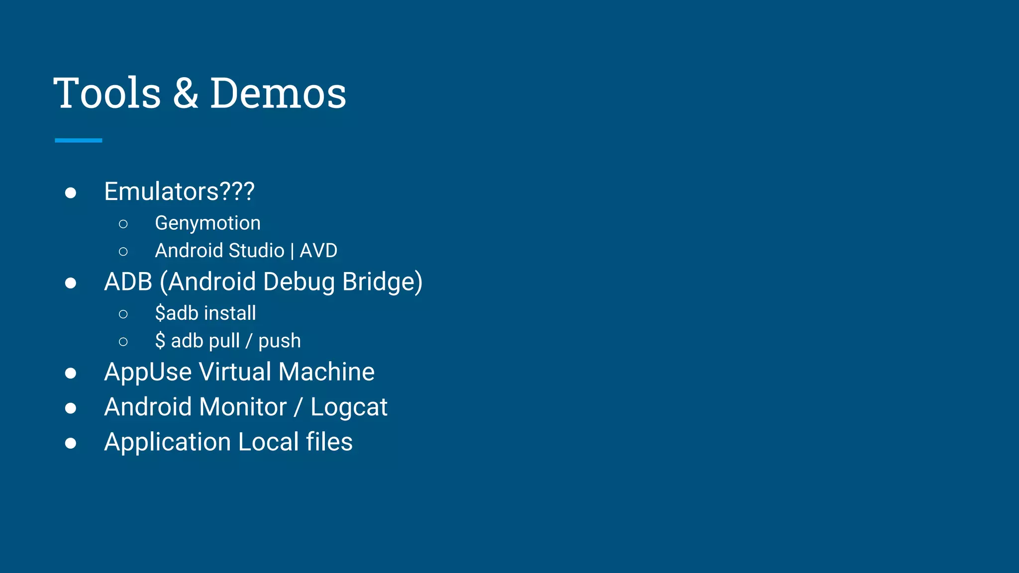 Tools & Demos
● Emulators???
○ Genymotion
○ Android Studio | AVD
● ADB (Android Debug Bridge)
○ $adb install
○ $ adb pull / push
● AppUse Virtual Machine
● Android Monitor / Logcat
● Application Local files
 