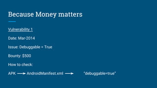 Because Money matters
Vulnerability 1
Date: Mar-2014
Issue: Debuggable = True
Bounty: $500
How to check:
APK AndroidManifest.xml “debuggable=true”
 