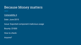 Because Money matters
Vulnerability 4
Date: June-2015
Issue: Exported component malicious usage
Bounty: $1000
How to check:
Anyone?
 