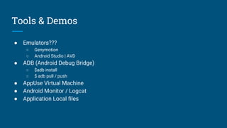 Tools & Demos
● Emulators???
○ Genymotion
○ Android Studio | AVD
● ADB (Android Debug Bridge)
○ $adb install
○ $ adb pull / push
● AppUse Virtual Machine
● Android Monitor / Logcat
● Application Local files
 