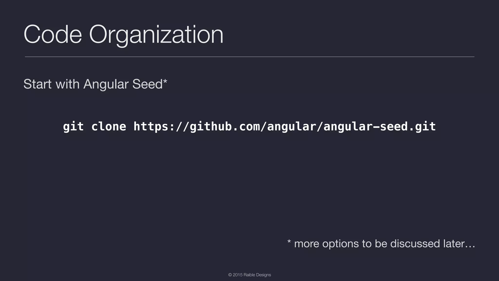 © 2015 Raible Designs Code Organization Start with Angular Seed* * more options to be discussed later… git clone https://github.com/angular/angular-seed.git 