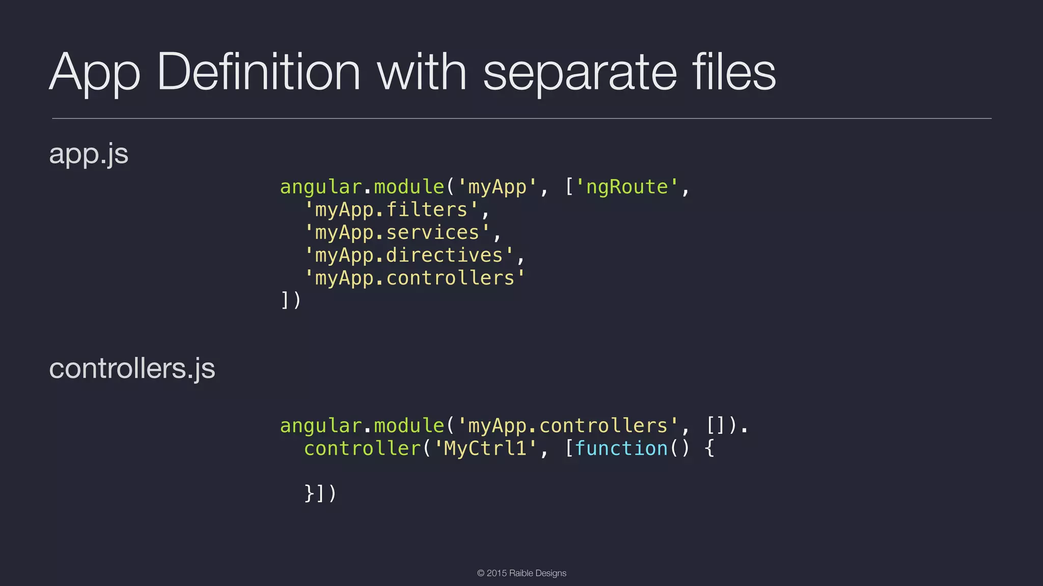 © 2015 Raible Designs App Deﬁnition with separate ﬁles app.js controllers.js angular.module('myApp', ['ngRoute', 'myApp.filters', 'myApp.services', 'myApp.directives', 'myApp.controllers' ]) angular.module('myApp.controllers', []). controller('MyCtrl1', [function() { }]) 