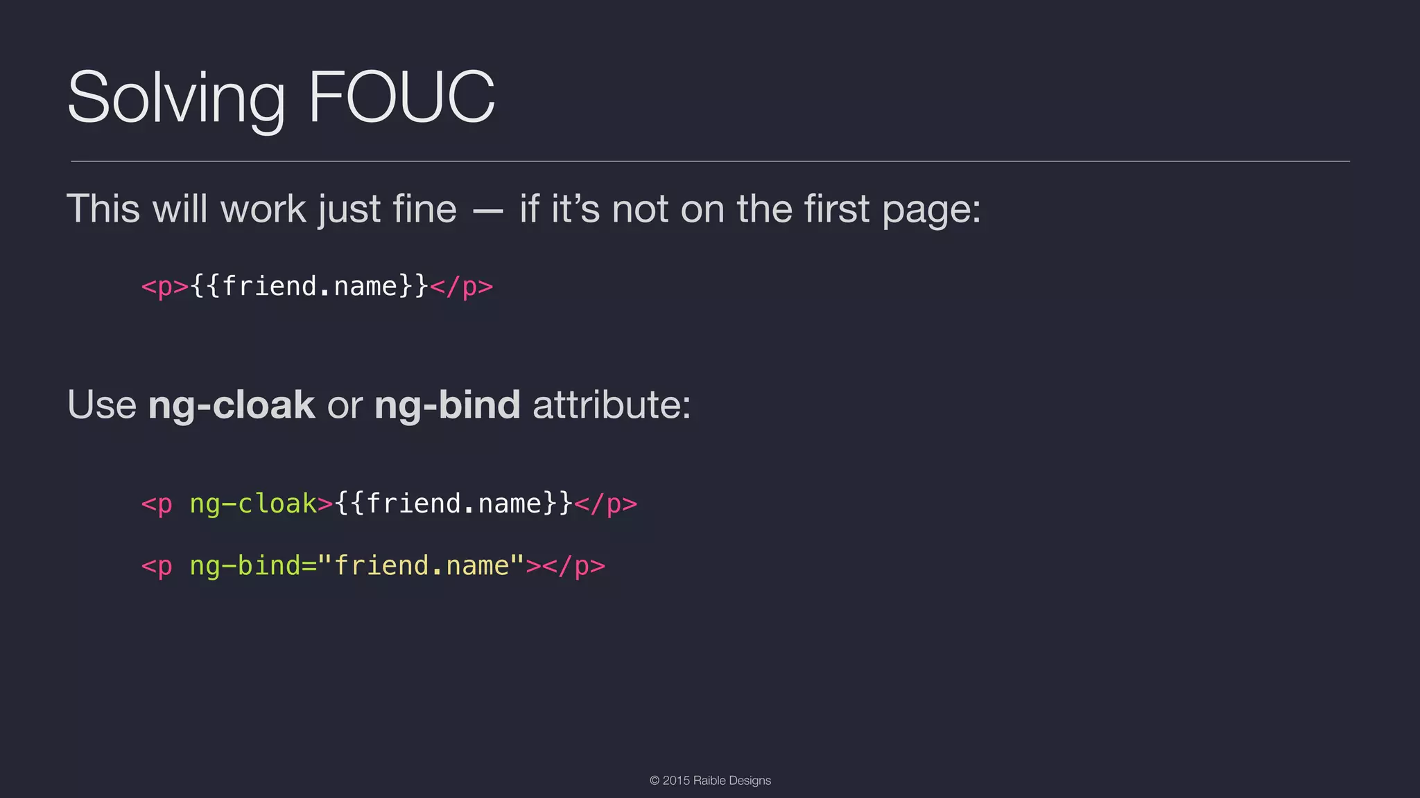 © 2015 Raible Designs Solving FOUC This will work just ﬁne — if it’s not on the ﬁrst page: Use ng-cloak or ng-bind attribute: <p>{{friend.name}}</p> <p ng-cloak>{{friend.name}}</p> <p ng-bind="friend.name"></p> 