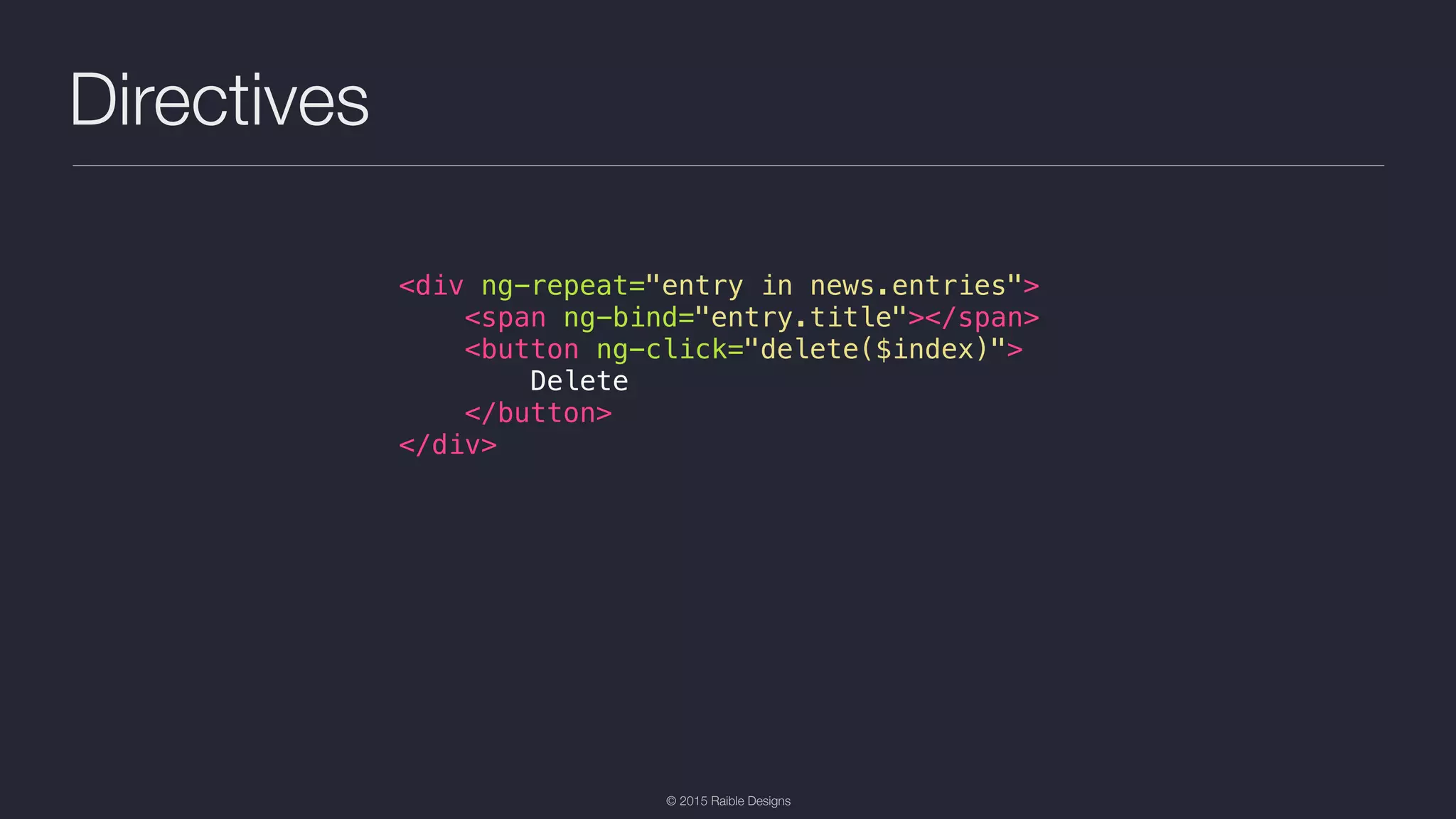 © 2015 Raible Designs Directives <div ng-repeat="entry in news.entries"> <span ng-bind="entry.title"></span> <button ng-click="delete($index)"> Delete </button> </div> 