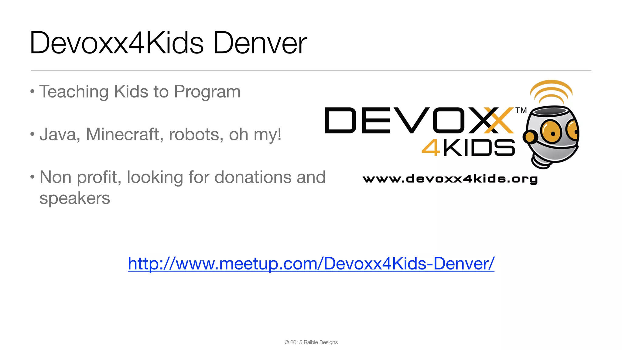 © 2015 Raible Designs Devoxx4Kids Denver • Teaching Kids to Program • Java, Minecraft, robots, oh my! • Non proﬁt, looking for donations and speakers http://www.meetup.com/Devoxx4Kids-Denver/ 