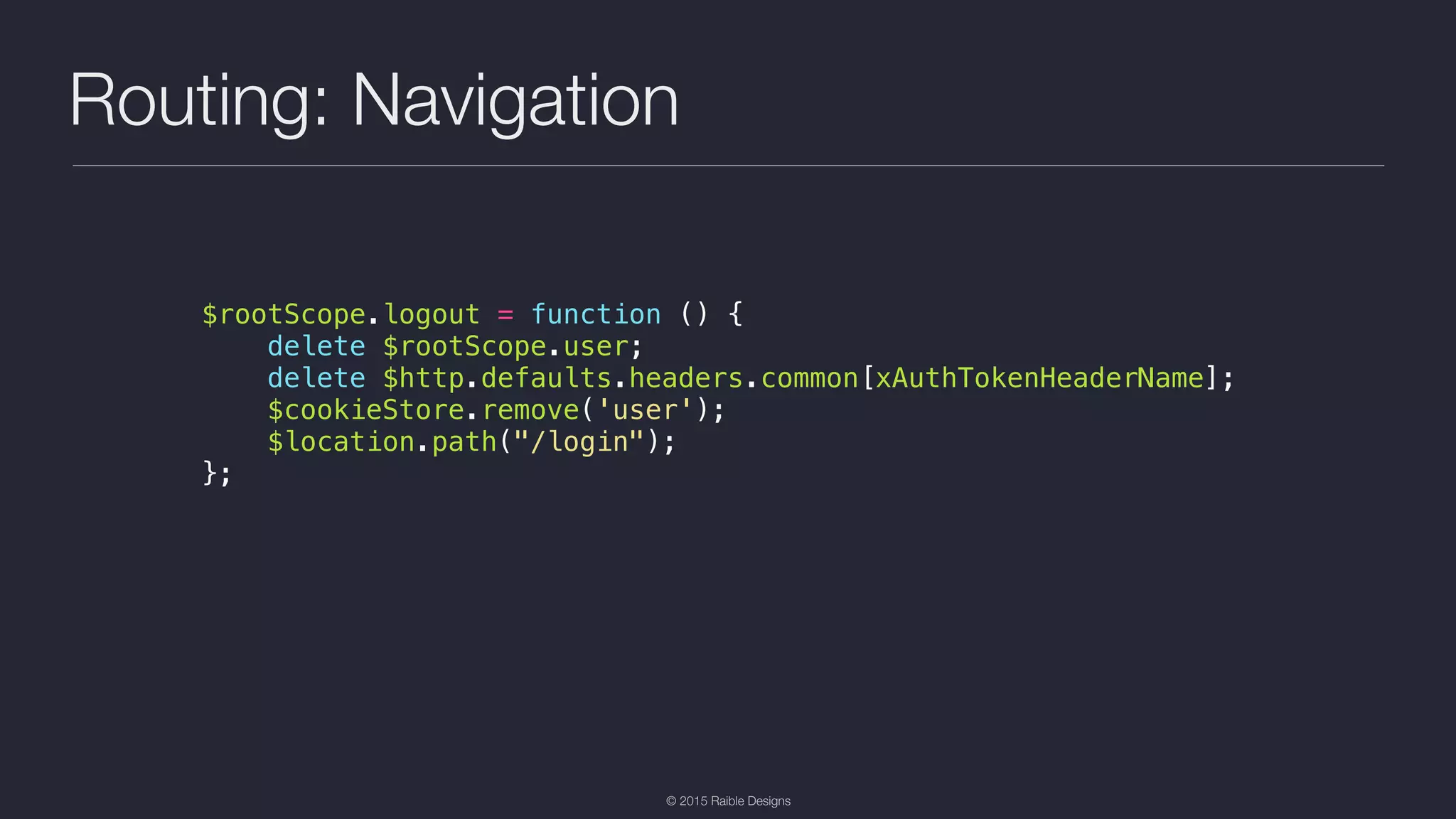 © 2015 Raible Designs Routing: Navigation $rootScope.logout = function () { delete $rootScope.user; delete $http.defaults.headers.common[xAuthTokenHeaderName]; $cookieStore.remove('user'); $location.path("/login"); }; 