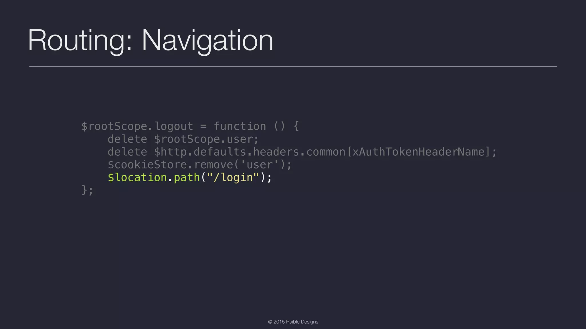 © 2015 Raible Designs Routing: Navigation $rootScope.logout = function () { delete $rootScope.user; delete $http.defaults.headers.common[xAuthTokenHeaderName]; $cookieStore.remove('user'); $location.path("/login"); }; 
